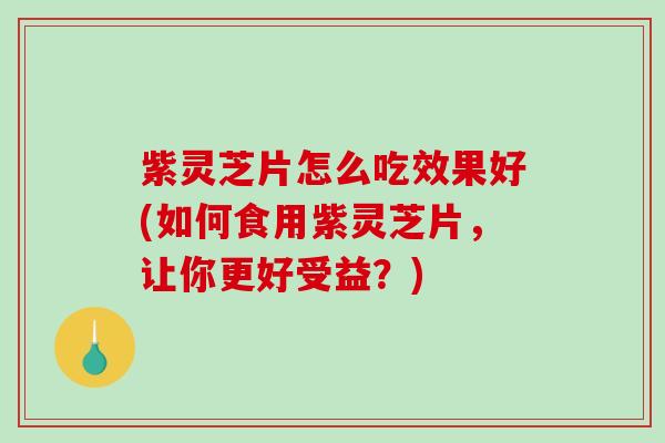 紫灵芝片怎么吃效果好(如何食用紫灵芝片，让你更好受益？)