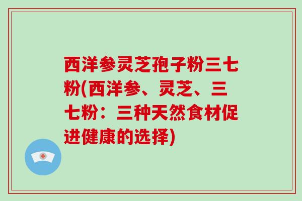 西洋参灵芝孢子粉三七粉(西洋参、灵芝、三七粉：三种天然食材促进健康的选择)