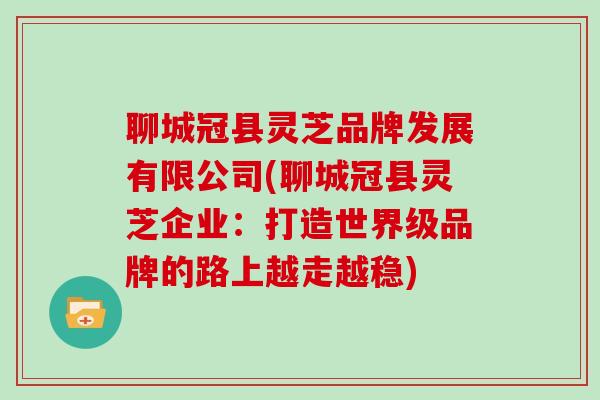 聊城冠县灵芝品牌发展有限公司(聊城冠县灵芝企业:打造世界级品牌的路上越走越稳) 聊城冠县灵芝品牌发展有限公司(聊城冠县灵芝企业:打造世界级品牌的路上越走越稳)
