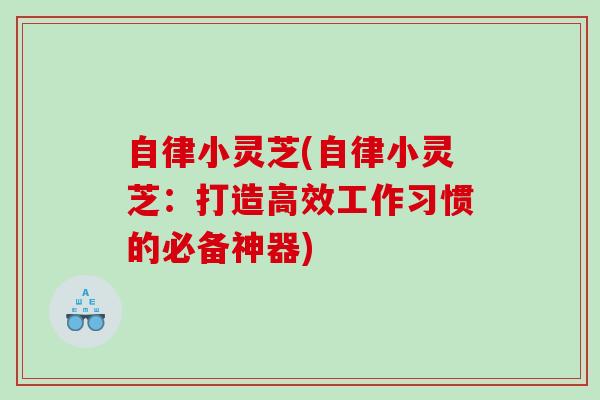 自律小灵芝(自律小灵芝：打造高效工作习惯的必备神器)
