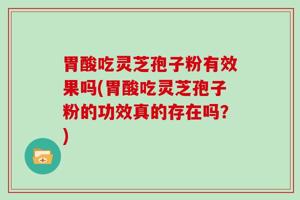 胃酸吃灵芝孢子粉有效果吗(胃酸吃灵芝孢子粉的功效真的存在吗?) 胃酸吃灵芝孢子粉有效果吗(胃酸吃灵芝孢子粉的功效真的存在吗?)
