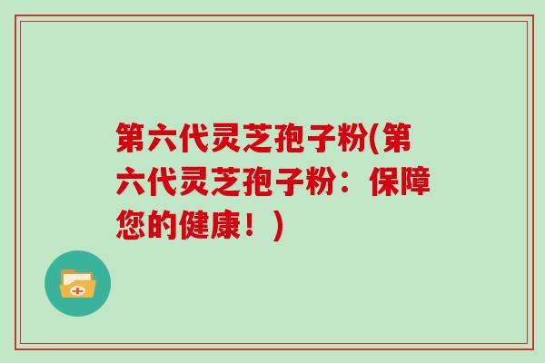 第六代灵芝孢子粉(第六代灵芝孢子粉:保障您的健康!) 第六代灵芝孢子粉(第六代灵芝孢子粉:保障您的健康!)
