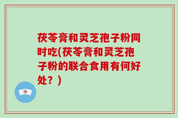 茯苓膏和灵芝孢子粉同时吃(茯苓膏和灵芝孢子粉的联合食用有何好处？)