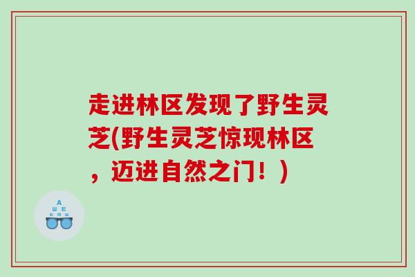 走进林区发现了野生灵芝(野生灵芝惊现林区，迈进自然之门！)