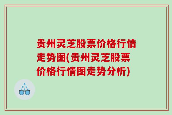 贵州灵芝股票价格行情走势图(贵州灵芝股票价格行情图走势分析) 贵州灵芝股票价格行情走势图(贵州灵芝股票价格行情图走势分析)