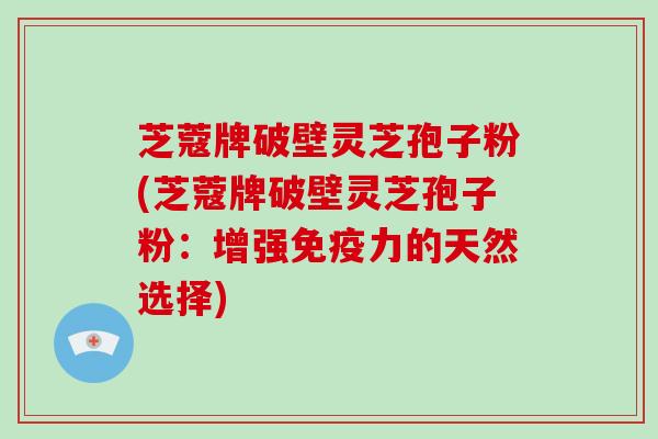 芝蔻牌破壁灵芝孢子粉(芝蔻牌破壁灵芝孢子粉:增强免疫力的天然选择) 芝蔻牌破壁灵芝孢子粉(芝蔻牌破壁灵芝孢子粉:增强免疫力的天然选择)