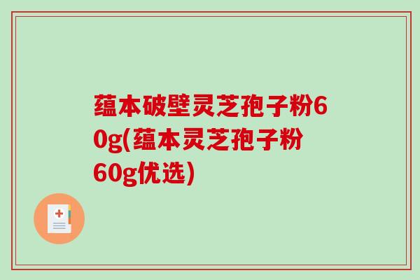 蕴本破壁灵芝孢子粉60g(蕴本灵芝孢子粉60g优选) 蕴本破壁灵芝孢子粉60g(蕴本灵芝孢子粉60g优选)