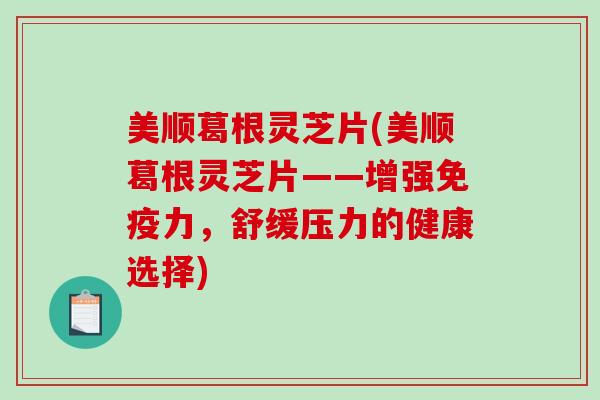 美顺葛根灵芝片(美顺葛根灵芝片——增强免疫力，舒缓压力的健康选择)