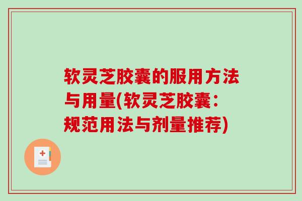软灵芝胶囊的服用方法与用量(软灵芝胶囊：规范用法与剂量推荐)