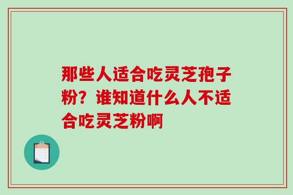 那些人适合吃灵芝孢子粉？谁知道什么人不适合吃灵芝粉啊