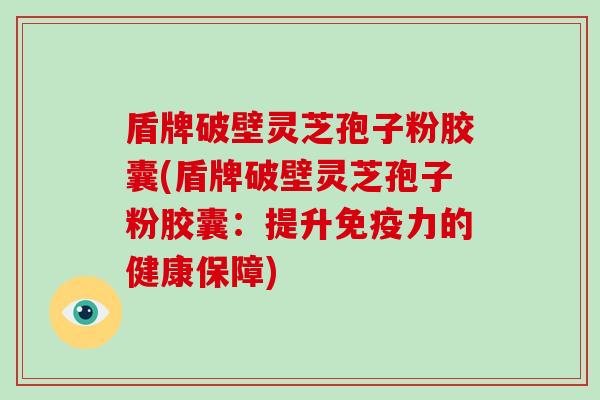 盾牌破壁灵芝孢子粉胶囊(盾牌破壁灵芝孢子粉胶囊：提升免疫力的健康保障)