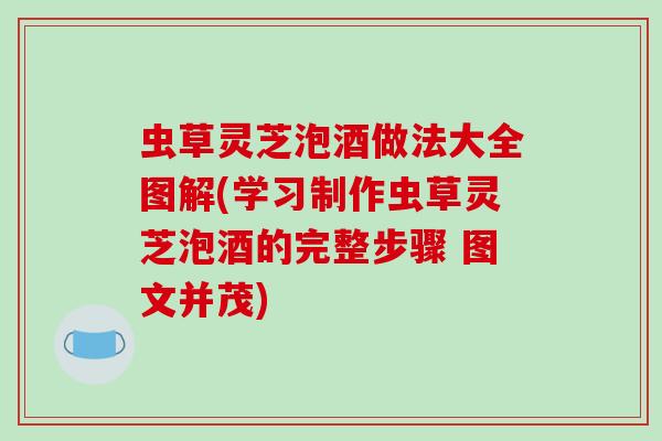 虫草灵芝泡酒做法大全图解(学习制作虫草灵芝泡酒的完整步骤 图文并茂) 虫草灵芝泡酒做法大全图解(学习制作虫草灵芝泡酒的完整步骤 图文并茂)