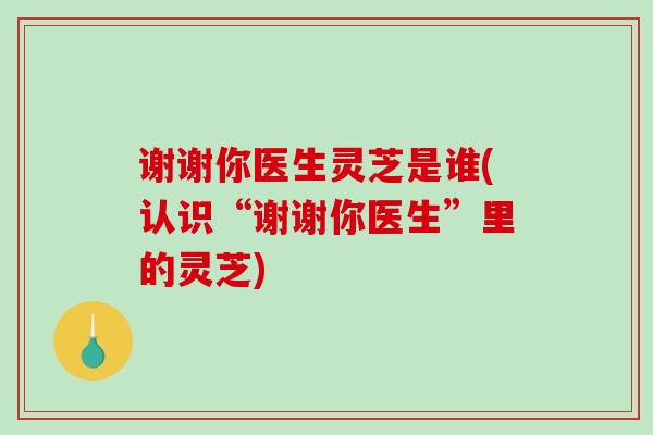谢谢你医生灵芝是谁(认识“谢谢你医生”里的灵芝)