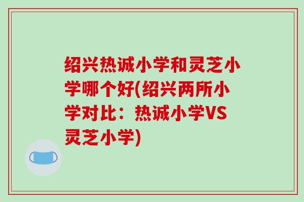 绍兴热诚小学和灵芝小学哪个好(绍兴两所小学对比:热诚小学VS灵芝小学) 绍兴热诚小学和灵芝小学哪个好(绍兴两所小学对比:热诚小学VS灵芝小学)