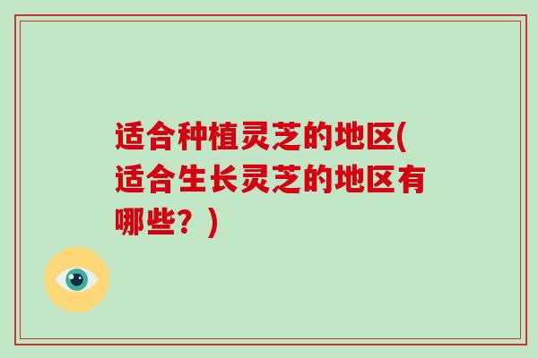 适合种植灵芝的地区(适合生长灵芝的地区有哪些?) 适合种植灵芝的地区(适合生长灵芝的地区有哪些?)