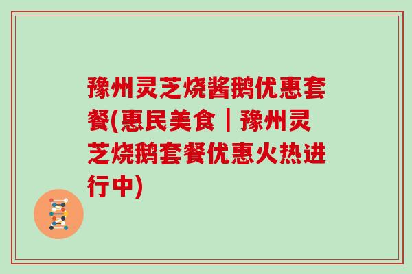 豫州灵芝烧酱鹅优惠套餐(惠民美食|豫州灵芝烧鹅套餐优惠火热进行中) 豫州灵芝烧酱鹅优惠套餐(惠民美食|豫州灵芝烧鹅套餐优惠火热进行中)