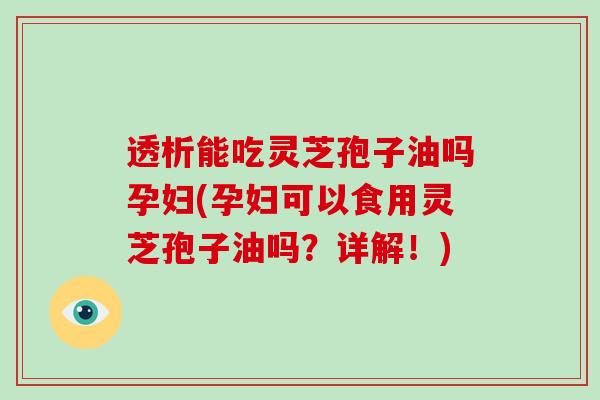 透析能吃灵芝孢子油吗孕妇(孕妇可以食用灵芝孢子油吗?详解!) 透析能吃灵芝孢子油吗孕妇(孕妇可以食用灵芝孢子油吗?详解!)