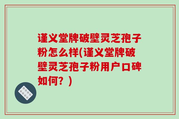 谨义堂牌破壁灵芝孢子粉怎么样(谨义堂牌破壁灵芝孢子粉用户口碑如何?) 谨义堂牌破壁灵芝孢子粉怎么样(谨义堂牌破壁灵芝孢子粉用户口碑如何?)