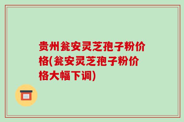 贵州瓮安灵芝孢子粉价格(瓮安灵芝孢子粉价格大幅下调) 贵州瓮安灵芝孢子粉价格(瓮安灵芝孢子粉价格大幅下调)