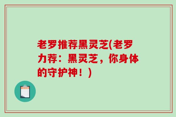 老罗推荐黑灵芝(老罗力荐:黑灵芝,你身体的守护神!) 老罗推荐黑灵芝(老罗力荐:黑灵芝,你身体的守护神!)