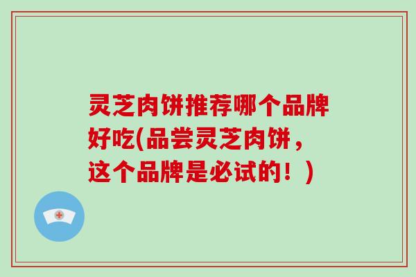 灵芝肉饼推荐哪个品牌好吃(品尝灵芝肉饼，这个品牌是必试的！)