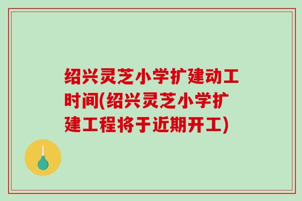 绍兴灵芝小学扩建动工时间(绍兴灵芝小学扩建工程将于近期开工)