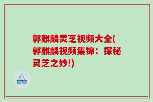 郭麒麟灵芝视频大全(郭麒麟视频集锦:探秘灵芝之妙!) 郭麒麟灵芝视频大全(郭麒麟视频集锦:探秘灵芝之妙!)