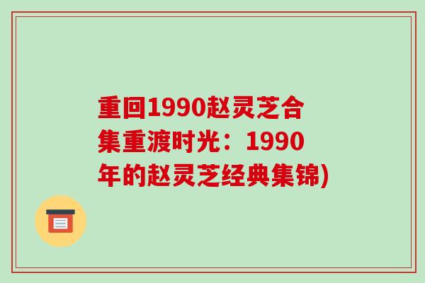 重回1990赵灵芝合集重渡时光:1990年的赵灵芝经典集锦) 重回1990赵灵芝合集重渡时光:1990年的赵灵芝经典集锦)