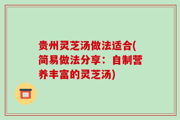 贵州灵芝汤做法适合(简易做法分享：自制营养丰富的灵芝汤)