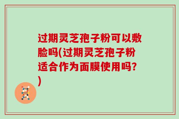 过期灵芝孢子粉可以敷脸吗(过期灵芝孢子粉适合作为面膜使用吗?) 过期灵芝孢子粉可以敷脸吗(过期灵芝孢子粉适合作为面膜使用吗?)