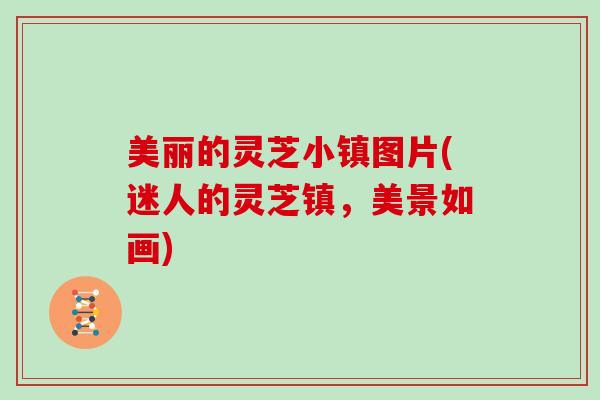 美丽的灵芝小镇图片(迷人的灵芝镇,美景如画) 美丽的灵芝小镇图片(迷人的灵芝镇,美景如画)