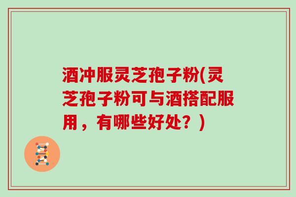 酒冲服灵芝孢子粉(灵芝孢子粉可与酒搭配服用,有哪些好处?) 酒冲服灵芝孢子粉(灵芝孢子粉可与酒搭配服用,有哪些好处?)