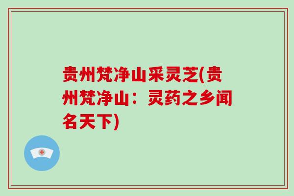 贵州梵净山采灵芝(贵州梵净山:灵药之乡闻名天下) 贵州梵净山采灵芝(贵州梵净山:灵药之乡闻名天下)