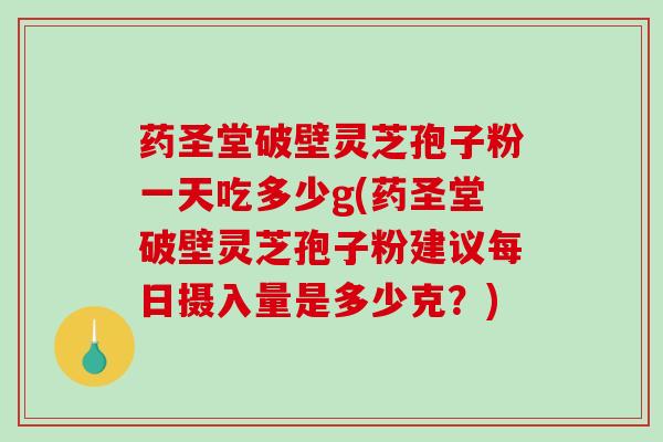 药圣堂破壁灵芝孢子粉一天吃多少g(药圣堂破壁灵芝孢子粉建议每日摄入量是多少克？)