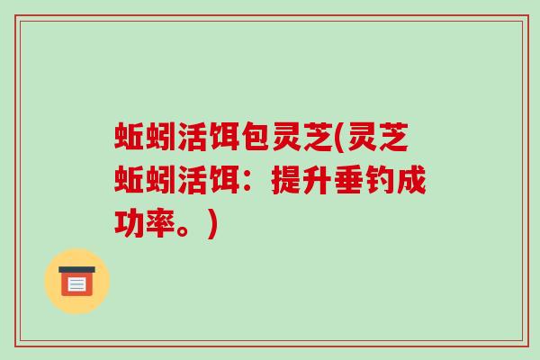 蚯蚓活饵包灵芝(灵芝蚯蚓活饵：提升垂钓成功率。)