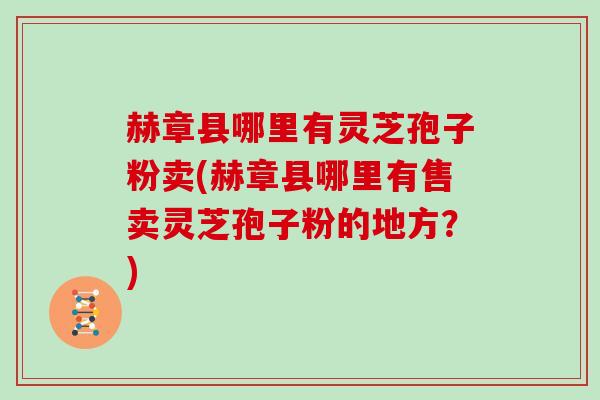 赫章县哪里有灵芝孢子粉卖(赫章县哪里有售卖灵芝孢子粉的地方?) 赫章县哪里有灵芝孢子粉卖(赫章县哪里有售卖灵芝孢子粉的地方?)