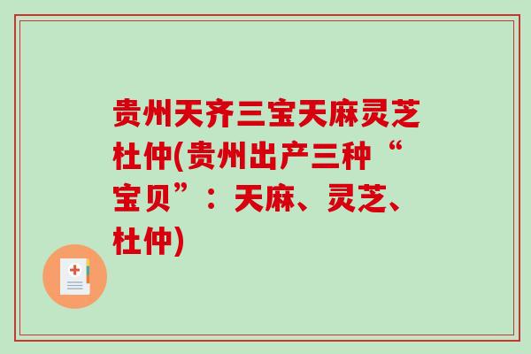 贵州天齐三宝天麻灵芝杜仲(贵州出产三种“宝贝”:天麻、灵芝、杜仲) 贵州天齐三宝天麻灵芝杜仲(贵州出产三种“宝贝”:天麻、灵芝、杜仲)