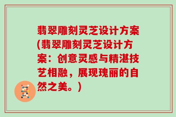 翡翠雕刻灵芝设计方案(翡翠雕刻灵芝设计方案：创意灵感与精湛技艺相融，展现瑰丽的自然之美。)