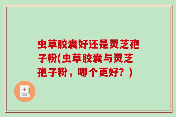 虫草胶囊好还是灵芝孢子粉(虫草胶囊与灵芝孢子粉,哪个更好?) 虫草胶囊好还是灵芝孢子粉(虫草胶囊与灵芝孢子粉,哪个更好?)