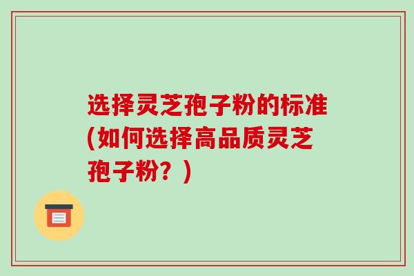 选择灵芝孢子粉的标准(如何选择高品质灵芝孢子粉?) 选择灵芝孢子粉的标准(如何选择高品质灵芝孢子粉?)