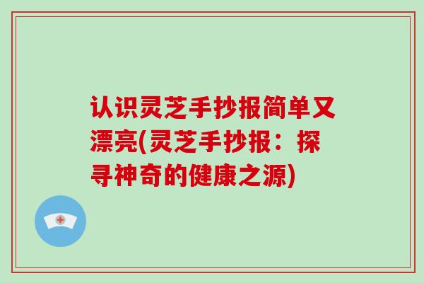 认识灵芝手抄报简单又漂亮(灵芝手抄报：探寻神奇的健康之源)