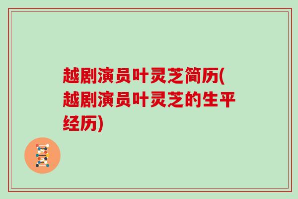 越剧演员叶灵芝简历(越剧演员叶灵芝的生平经历) 越剧演员叶灵芝简历(越剧演员叶灵芝的生平经历)
