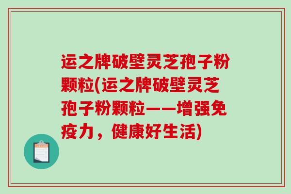 运之牌破壁灵芝孢子粉颗粒(运之牌破壁灵芝孢子粉颗粒——增强免疫力,健康好生活) 运之牌破壁灵芝孢子粉颗粒(运之牌破壁灵芝孢子粉颗粒——增强免疫力,健康好生活)