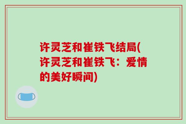 许灵芝和崔铁飞结局(许灵芝和崔铁飞：爱情的美好瞬间)