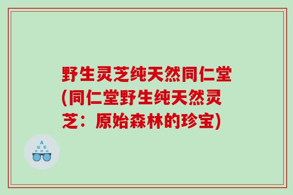 野生灵芝纯天然同仁堂(同仁堂野生纯天然灵芝：原始森林的珍宝)