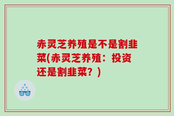赤灵芝养殖是不是割韭菜(赤灵芝养殖:投资还是割韭菜?) 赤灵芝养殖是不是割韭菜(赤灵芝养殖:投资还是割韭菜?)