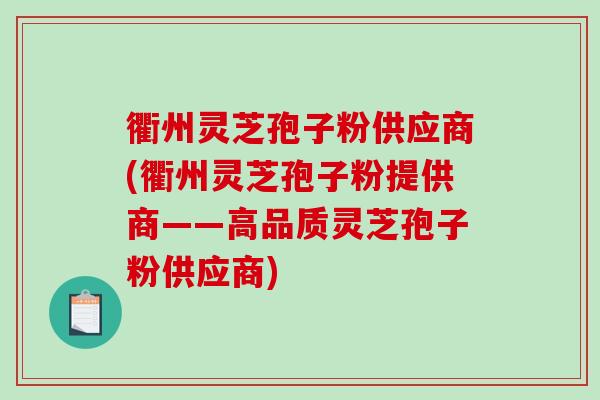 衢州灵芝孢子粉供应商(衢州灵芝孢子粉提供商——高品质灵芝孢子粉供应商)