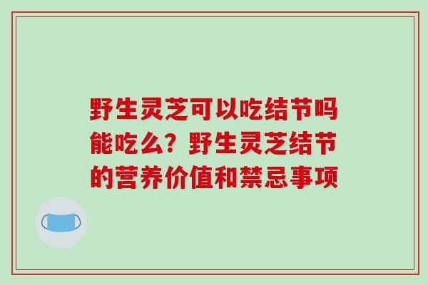 野生灵芝可以吃结节吗能吃么？野生灵芝结节的营养价值和禁忌事项