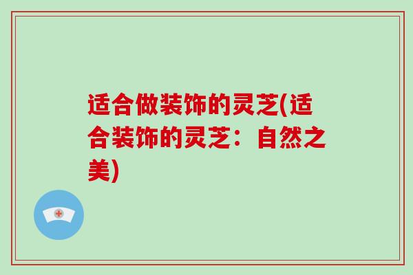 适合做装饰的灵芝(适合装饰的灵芝：自然之美)