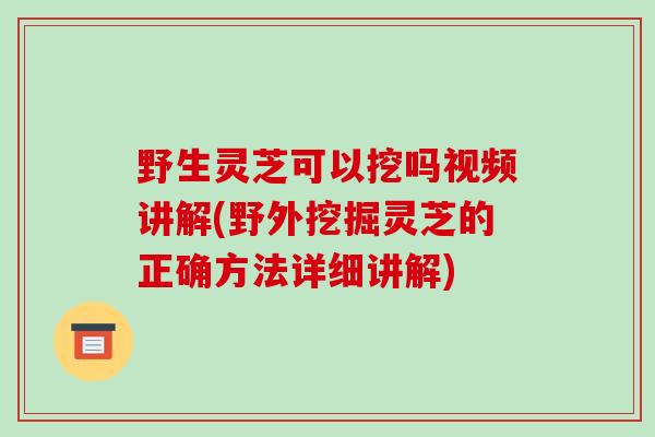野生灵芝可以挖吗视频讲解(野外挖掘灵芝的正确方法详细讲解)